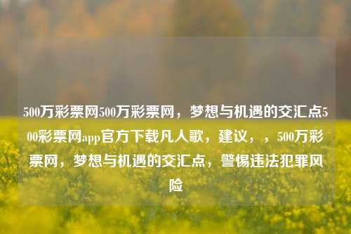 500万彩票网500万彩票网，梦想与机遇的交汇点500彩票网app官方下载凡人歌，建议，，500万彩票网，梦想与机遇的交汇点，警惕违法犯罪风险，警惕违法犯罪风险，500万彩票网的风险警示-第1张图片-彩票联盟