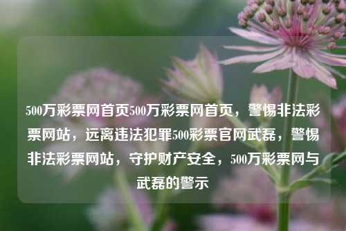 500万彩票网首页500万彩票网首页，警惕非法彩票网站，远离违法犯罪500彩票官网武磊，警惕非法彩票网站，守护财产安全，500万彩票网与武磊的警示，警惕非法彩票网站，守护财产安全，武磊与500万彩票网的警示提醒-第1张图片-彩票联盟