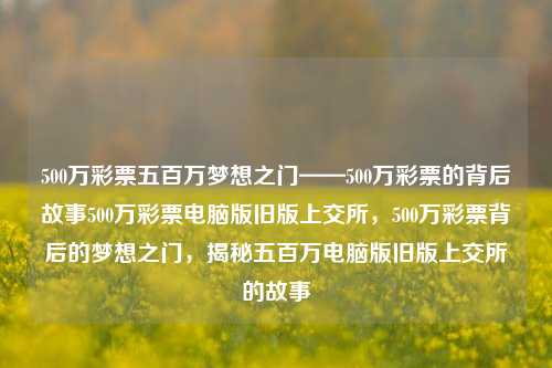 500万彩票五百万梦想之门——500万彩票的背后故事500万彩票电脑版旧版上交所，500万彩票背后的梦想之门，揭秘五百万电脑版旧版上交所的故事，五百万梦想之门，揭秘500万彩票背后的故事-第1张图片-彩票联盟