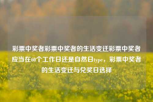 彩票中奖者彩票中奖者的生活变迁彩票中奖者应当在60个工作日还是自然日type，彩票中奖者的生活变迁与兑奖日选择，彩票中奖者的生活变迁与兑奖日选择，60个工作日还是自然日的影响-第1张图片-彩票联盟