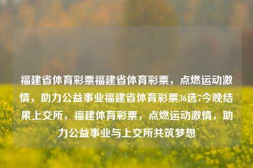 福建省体育彩票福建省体育彩票，点燃运动激情，助力公益事业福建省体育彩票36选7今晚结果上交所，福建体育彩票，点燃运动激情，助力公益事业与上交所共筑梦想，福建体育彩票，点燃运动激情，助力公益事业与上交所共筑梦想-第1张图片-彩票联盟