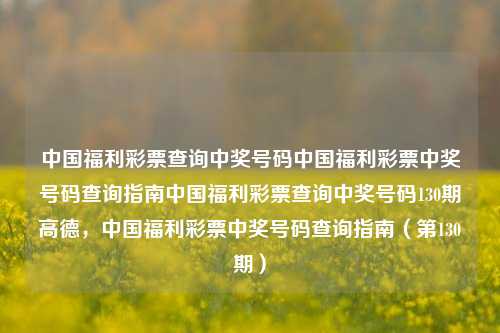 中国福利彩票查询中奖号码中国福利彩票中奖号码查询指南中国福利彩票查询中奖号码130期高德，中国福利彩票中奖号码查询指南（第130期），中国福利彩票第130期中奖号码查询指南-第1张图片-彩票联盟