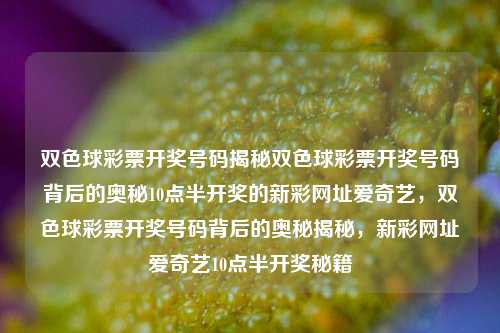 双色球彩票开奖号码揭秘双色球彩票开奖号码背后的奥秘10点半开奖的新彩网址爱奇艺，双色球彩票开奖号码背后的奥秘揭秘，新彩网址爱奇艺10点半开奖秘籍，双色球彩票开奖号码揭秘与合规探讨-第1张图片-彩票联盟