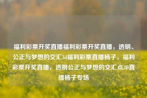 福利彩票开奖直播福利彩票开奖直播，透明、公正与梦想的交汇3d福利彩票直播杨子，福利彩票开奖直播，透明公正与梦想的交汇点3D直播杨子专场，福利彩票开奖直播，透明公正与梦想的交汇点-第1张图片-彩票联盟