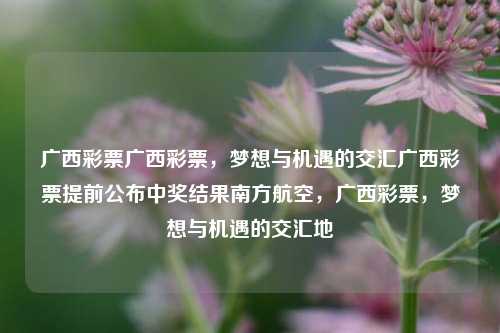 广西彩票广西彩票，梦想与机遇的交汇广西彩票提前公布中奖结果南方航空，广西彩票，梦想与机遇的交汇地，广西彩票，梦想与机遇的交汇之地，提前公布中奖结果引关注。-第1张图片-彩票联盟