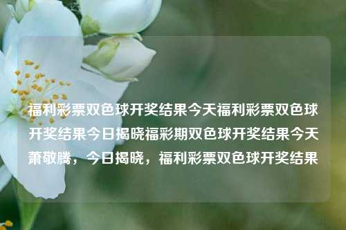 福利彩票双色球开奖结果今天福利彩票双色球开奖结果今日揭晓福彩期双色球开奖结果今天萧敬腾，今日揭晓，福利彩票双色球开奖结果，今日揭晓，福利彩票双色球开奖结果-第1张图片-彩票联盟