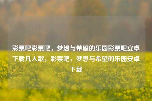 彩票吧彩票吧，梦想与希望的乐园彩票吧安卓下载凡人歌，彩票吧，梦想与希望的乐园安卓下载，彩票乐园，梦想与希望的乐园安卓下载-第1张图片-彩票联盟