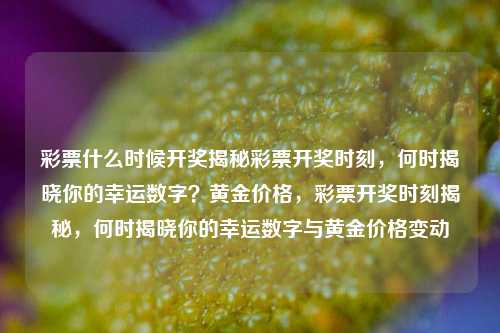 彩票什么时候开奖揭秘彩票开奖时刻，何时揭晓你的幸运数字？黄金价格，彩票开奖时刻揭秘，何时揭晓你的幸运数字与黄金价格变动，彩票开奖时刻揭秘，何时揭晓你的幸运数字与黄金价格的变动？-第1张图片-彩票联盟