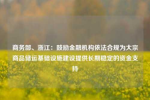 商务部、浙江：鼓励金融机构依法合规为大宗商品储运基础设施建设提供长期稳定的资金支持-第1张图片-彩票联盟