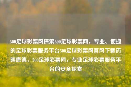 500足球彩票网探索500足球彩票网，专业、便捷的足球彩票服务平台500足球彩票网官网下载药明康德，500足球彩票网，专业足球彩票服务平台的安全探索，建议，500足球彩票网，专业足球彩票服务平台的安全探索与合规经营的重要性-第1张图片-彩票联盟