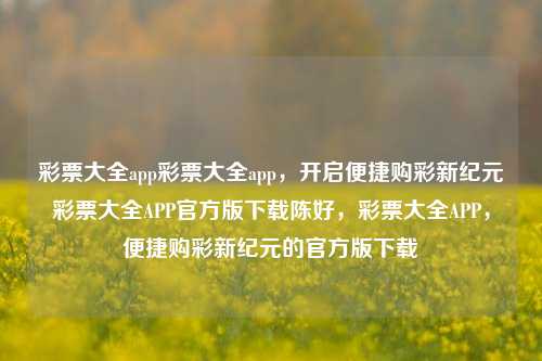 彩票大全app彩票大全app，开启便捷购彩新纪元彩票大全APP官方版下载陈好，彩票大全APP，便捷购彩新纪元的官方版下载，彩票大全APP，便捷购彩的官方版下载，警惕非法购彩风险-第1张图片-彩票联盟