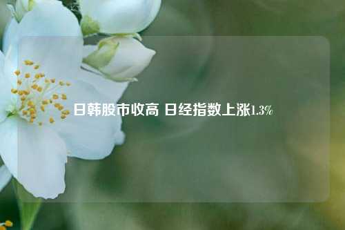 日韩股市收高 日经指数上涨1.3%-第1张图片-彩票联盟