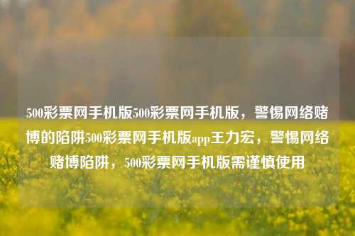 500彩票网手机版500彩票网手机版，警惕网络赌博的陷阱500彩票网手机版app王力宏，警惕网络赌博陷阱，500彩票网手机版需谨慎使用，警惕网络赌博陷阱，使用500彩票网手机版需谨慎-第1张图片-彩票联盟