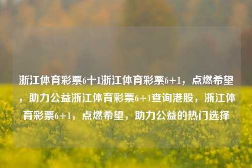 浙江体育彩票6十1浙江体育彩票6+1，点燃希望，助力公益浙江体育彩票6+1查询港股，浙江体育彩票6+1，点燃希望，助力公益的热门选择，浙江体育彩票6+1，点燃希望，助力公益的热门选择-第1张图片-彩票联盟