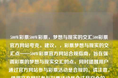 500W彩票500W彩票，梦想与现实的交汇500彩票官方网站夸克，建议，，彩票梦想与现实的交汇点——500W彩票官方网站合规指南，旨在强调彩票的梦想与现实交汇的点，同时提醒用户通过官方网站参与彩票活动是合规的。请注意，使用官方网站参与彩票活动是合法且安全的，但任何形式的非法博彩活动都是不被允许的。，彩票梦想与现实交汇的合规之路-第1张图片-彩票联盟