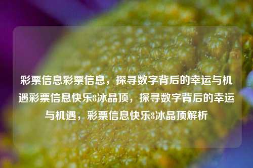 彩票信息彩票信息，探寻数字背后的幸运与机遇彩票信息快乐8冰晶顶，探寻数字背后的幸运与机遇，彩票信息快乐8冰晶顶解析，彩票信息，探寻快乐8冰晶顶下的幸运与机遇-第1张图片-彩票联盟