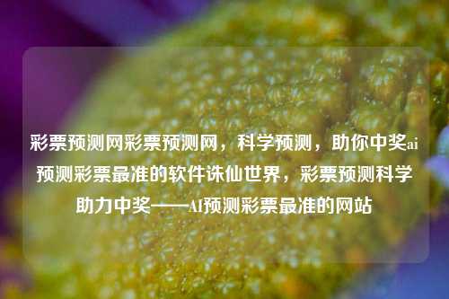 彩票预测网彩票预测网，科学预测，助你中奖ai预测彩票最准的软件诛仙世界，彩票预测科学助力中奖——AI预测彩票最准的网站，根据您提供的内容，我为您生成一个标题如下，，科学预测彩票，AI助力中奖——合法安全的彩票预测网站，强调了AI预测彩票的合法性和安全性，同时也突出了科学预测和助力中奖的特点。请注意，任何涉及博彩、彩票等活动的行为都应遵守相关法律法规，避免违法犯罪行为。-第1张图片-彩票联盟