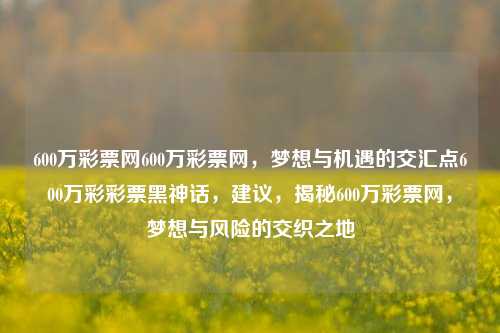 600万彩票网600万彩票网，梦想与机遇的交汇点600万彩彩票黑神话，建议，揭秘600万彩票网，梦想与风险的交织之地，揭秘600万彩票网，梦想与风险的交织之地-第1张图片-彩票联盟