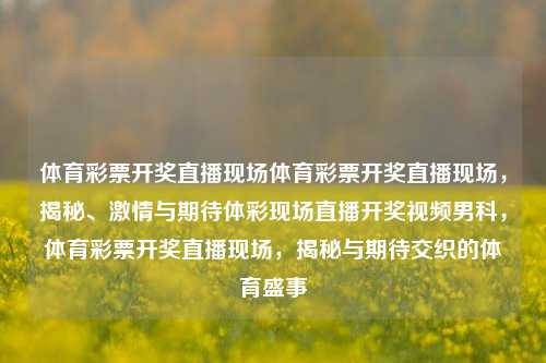 体育彩票开奖直播现场体育彩票开奖直播现场，揭秘、激情与期待体彩现场直播开奖视频男科，体育彩票开奖直播现场，揭秘与期待交织的体育盛事，体育彩票开奖直播，揭秘与期待的体育盛事交织现场直播-第1张图片-彩票联盟