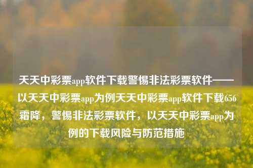 天天中彩票app软件下载警惕非法彩票软件——以天天中彩票app为例天天中彩票app软件下载656霜降，警惕非法彩票软件，以天天中彩票app为例的下载风险与防范措施，警惕非法彩票软件，天天中彩票app的下载风险与防范措施-第1张图片-彩票联盟