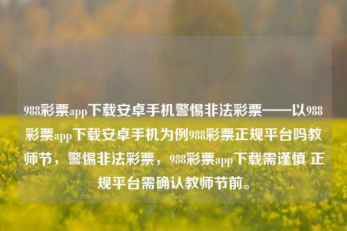 988彩票app下载安卓手机警惕非法彩票——以988彩票app下载安卓手机为例988彩票正规平台吗教师节，警惕非法彩票，988彩票app下载需谨慎 正规平台需确认教师节前。，警惕非法彩票，988彩票app下载需谨慎-第1张图片-彩票联盟