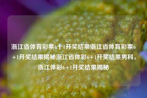 浙江省体育彩票6十1开奖结果浙江省体育彩票6+1开奖结果揭秘浙江省体彩6+1开奖结果男科，浙江体彩6+1开奖结果揭秘，浙江体彩6+1开奖结果揭秘-第1张图片-彩票联盟