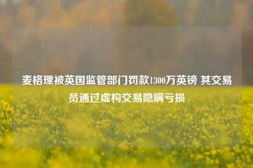 麦格理被英国监管部门罚款1300万英镑 其交易员通过虚构交易隐瞒亏损-第1张图片-彩票联盟