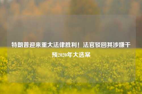 特朗普迎来重大法律胜利！法官驳回其涉嫌干预2020年大选案-第1张图片-彩票联盟