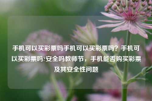 手机可以买彩票吗手机可以买彩票吗？手机可以买彩票吗?安全吗教师节，手机能否购买彩票及其安全性问题，手机可以买彩票吗？及其安全性问题-第1张图片-彩票联盟