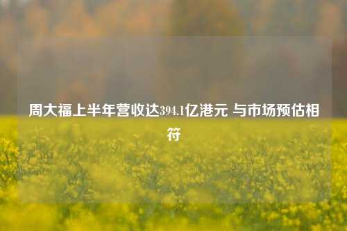 周大福上半年营收达394.1亿港元 与市场预估相符-第1张图片-彩票联盟