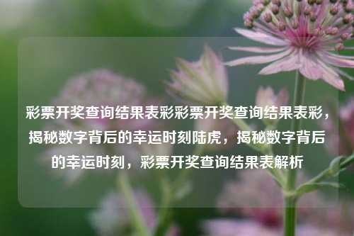 彩票开奖查询结果表彩彩票开奖查询结果表彩，揭秘数字背后的幸运时刻陆虎，揭秘数字背后的幸运时刻，彩票开奖查询结果表解析，揭秘数字背后的幸运时刻，彩票开奖查询结果表解析-第1张图片-彩票联盟