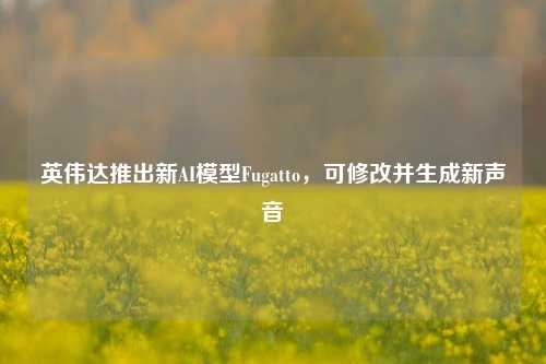 英伟达推出新AI模型Fugatto，可修改并生成新声音-第1张图片-彩票联盟