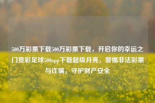 500万彩票下载500万彩票下载，开启你的幸运之门竞彩足球500app下载超级月亮，警惕非法彩票与诈骗，守护财产安全，守护财产安全，警惕非法彩票与诈骗，正确下载500万彩票APP-第1张图片-彩票联盟