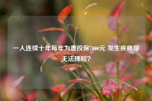 一人连续十年每年为妻投保7000元 发生疾病却无法理赔？-第1张图片-彩票联盟