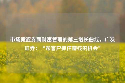 市场竞逐券商财富管理的第三增长曲线，广发证券：“帮客户抓住赚钱的机会”-第1张图片-彩票联盟