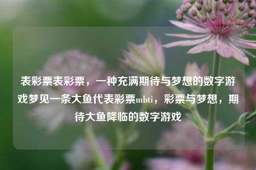 表彩票表彩票，一种充满期待与梦想的数字游戏梦见一条大鱼代表彩票mbti，彩票与梦想，期待大鱼降临的数字游戏，彩票与梦想交织的数字游戏，期待大鱼降临的表彩票之旅-第1张图片-彩票联盟