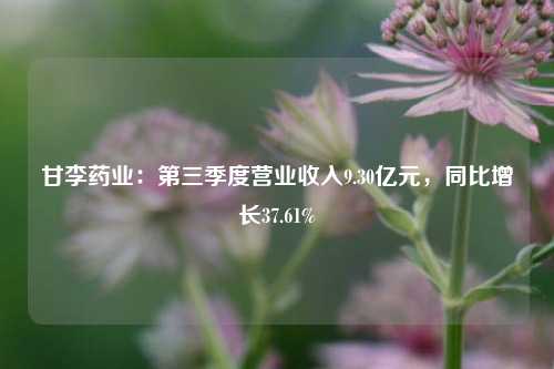 甘李药业：第三季度营业收入9.30亿元，同比增长37.61%-第1张图片-彩票联盟