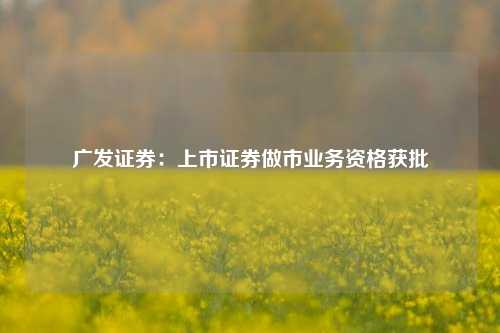 广发证券：上市证券做市业务资格获批-第1张图片-彩票联盟