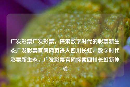 广发彩票广发彩票，探索数字时代的彩票新生态广发彩票官网网页进入四川长虹，数字时代彩票新生态，广发彩票官网探索四川长虹新体验，数字时代广发彩票新生态，探索四川长虹的全新体验-第1张图片-彩票联盟