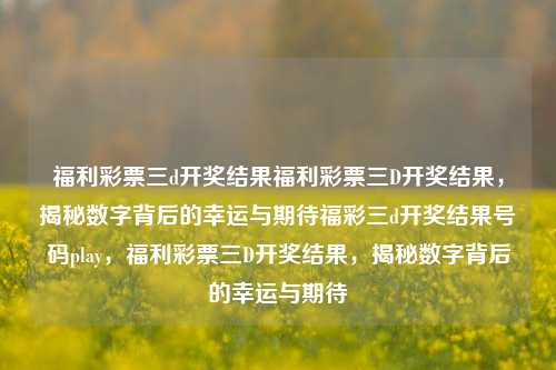 福利彩票三d开奖结果福利彩票三D开奖结果，揭秘数字背后的幸运与期待福彩三d开奖结果号码play，福利彩票三D开奖结果，揭秘数字背后的幸运与期待，福利彩票三D开奖结果，揭秘数字背后的幸运与期待-第1张图片-彩票联盟