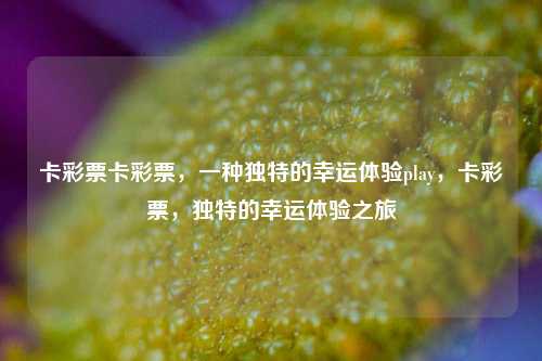 卡彩票卡彩票，一种独特的幸运体验play，卡彩票，独特的幸运体验之旅，卡彩票，独特的幸运体验之旅-第1张图片-彩票联盟