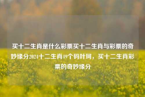 买十二生肖是什么彩票买十二生肖与彩票的奇妙缘分2024十二生肖49个码叶珂，买十二生肖彩票的奇妙缘分，十二生肖彩票的奇妙缘分-第1张图片-彩票联盟