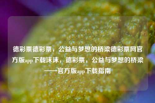 德彩票德彩票，公益与梦想的桥梁德彩票网官方版app下载沫沫，德彩票，公益与梦想的桥梁——官方版app下载指南-第1张图片-彩票联盟