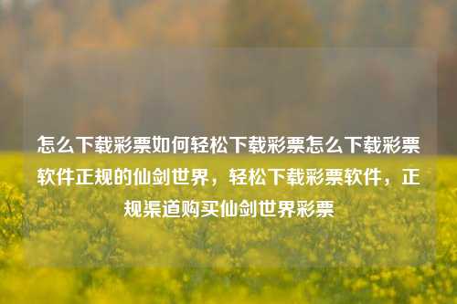 怎么下载彩票如何轻松下载彩票怎么下载彩票软件正规的仙剑世界，轻松下载彩票软件，正规渠道购买仙剑世界彩票，轻松下载正规彩票软件，仙剑世界购彩无忧-第1张图片-彩票联盟