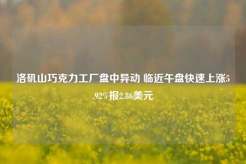 洛矶山巧克力工厂盘中异动 临近午盘快速上涨5.92%报2.86美元-第1张图片-彩票联盟