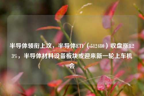 半导体领衔上攻，半导体ETF（512480）收盘涨3.23%，半导体材料设备板块或迎来新一轮上车机会-第1张图片-彩票联盟