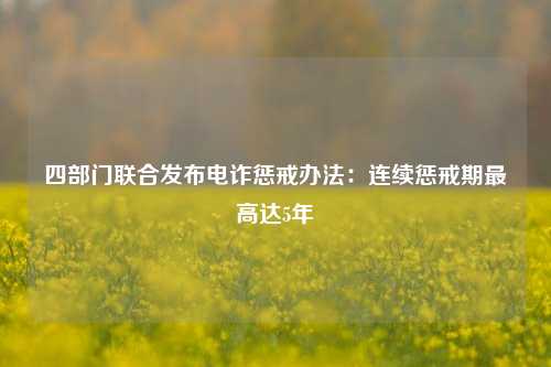 四部门联合发布电诈惩戒办法：连续惩戒期最高达5年-第1张图片-彩票联盟