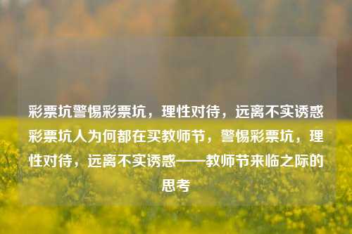 彩票坑警惕彩票坑，理性对待，远离不实诱惑彩票坑人为何都在买教师节，警惕彩票坑，理性对待，远离不实诱惑——教师节来临之际的思考，警惕彩票陷阱，理性对待诱惑，远离不实之风——教师节之际的思考-第1张图片-彩票联盟