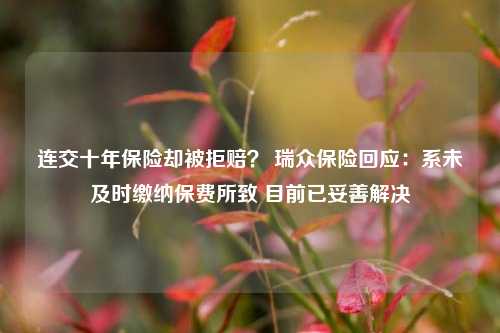 连交十年保险却被拒赔？ 瑞众保险回应：系未及时缴纳保费所致 目前已妥善解决-第1张图片-彩票联盟