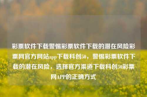 彩票软件下载警惕彩票软件下载的潜在风险彩票网官方网站app下载科创50，警惕彩票软件下载的潜在风险，选择官方渠道下载科创50彩票网APP的正确方式，警惕非法彩票软件下载风险，选择官方渠道下载科创50彩票网APP的正确方式-第1张图片-彩票联盟